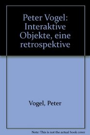 Peter Vogel: Interaktive Objekte, eine retrospektive (German Edition)