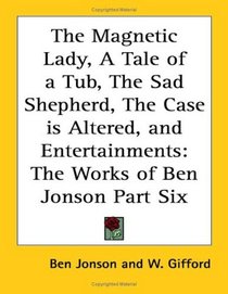The Magnetic Lady, A Tale of a Tub, The Sad Shepherd, The Case is Altered, and Entertainments: The Works of Ben Jonson Part Six