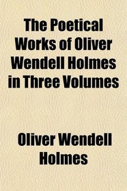 The Poetical Works of Oliver Wendell Holmes in Three Volumes