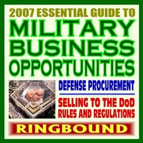 2007 Essential Guide to Military Business Opportunities, Digest to Doing Business with the Defense Department, Selling Products and Services to the Pentagon (Ringbound)