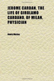 Jerome Cardan. the Life of Girolamo Cardano, of Milan, Physician (Volume 2)