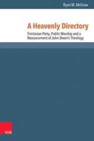 A Heavenly Directory: Trinitarian Piety, Public Worship and a Reassessment of John Owen's Theology (Reformed Historical Theology)