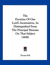 The Doctrine Of Our Lord's Incarnation, As Distinguished From The Principal Heresies On That Subject (1848)