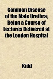 Common Disease of the Male Urethra; Being a Course of Lectures Delivered at the London Hospital