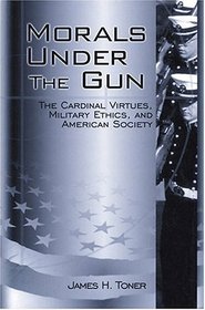 Morals Under The Gun: The Cardinal Virtues, Military Ethics, And American Society