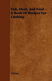 Fish, Flesh, And Fowl - A Book Of Recipes For Cooking