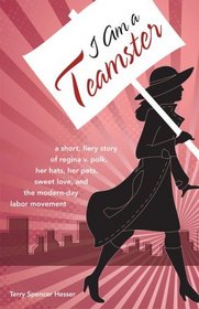 I Am a Teamster: A Short, Fiery Story of Regina V. Polk, Her Hats, Her Pets, Sweet Love, and the Modern-Day Labor Movement