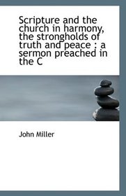Scripture and the church in harmony, the strongholds of truth and peace: a sermon preached in the C