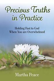 Precious Truths in Practice: Holding Fast to God When You Are Overwhelmed