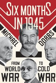 Six Months in 1945: FDR, Stalin, Churchill, and Truman--from World War to Cold War