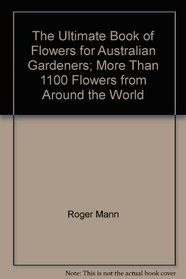 The Ultimate Book of Flowers for Australian Gardeners; More Than 1100 Flowers from Around the World
