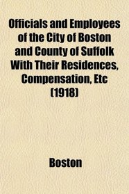 Officials and Employees of the City of Boston and County of Suffolk With Their Residences, Compensation, Etc (1918)