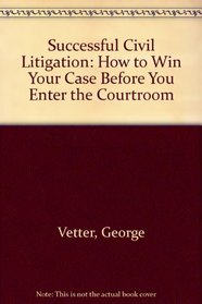 Successful Civil Litigation: How to Win Your Case Before You Enter the Courtroom
