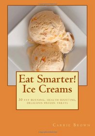 Eat Smarter! Ice Creams: 30 fat-burning, health-boosting, delicious frozen treats