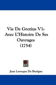 Vie De Grotius V1: Avec L'Histoire De Ses Ouvrages (1754) (French Edition)