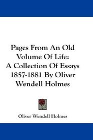 Pages From An Old Volume Of Life: A Collection Of Essays 1857-1881 By Oliver Wendell Holmes