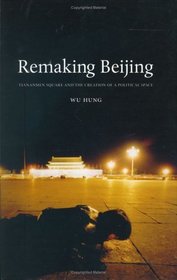 Remaking Beijing: Tiananmen Square and the Creation of a Political Space