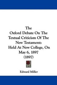 The Oxford Debate On The Textual Criticism Of The New Testament: Held At New College, On May 6, 1897 (1897)