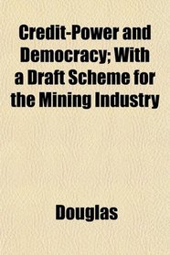 Credit-Power and Democracy; With a Draft Scheme for the Mining Industry