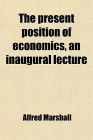 The present position of economics, an inaugural lecture