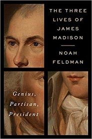 The Three Lives of James Madison: Genius, Partisan, President