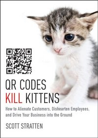 QR Codes Kill Kittens: How to Alienate Customers, Dishearten Employees, and Drive Your Business into the Ground