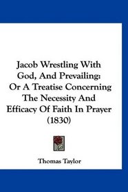 Jacob Wrestling With God, And Prevailing: Or A Treatise Concerning The Necessity And Efficacy Of Faith In Prayer (1830)