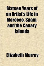 Sixteen Years of an Artist's Life in Morocco, Spain, and the Canary Islands