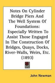 Notes On Cylinder Bridge Piers And The Well System Of Foundations: Especially Written To Assist Those Engaged In The Construction Of Bridges, Quays, Docks, River-Walls, Weirs, Etc. (1893)