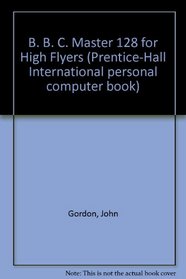 B. B. C. Master 128 for High Flyers (Prentice-Hall International personal computer book)