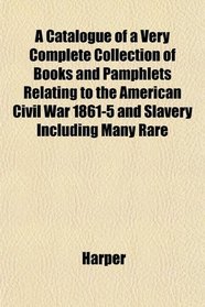 A Catalogue of a Very Complete Collection of Books and Pamphlets Relating to the American Civil War 1861-5 and Slavery Including Many Rare