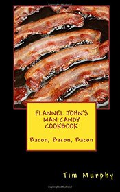 Flannel John's Man Candy Cookbook: Bacon, Bacon, Bacon (Cookbooks for Guys) (Volume 16)