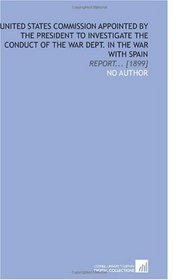 United States Commission Appointed by the President to Investigate the Conduct of the War Dept. In the War With Spain: Report... [1899]