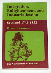 Integration, Enlightenment and Industrialization: Scotland, 1746-1832 (The New History of Scotland Series)