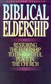 Biblical Eldership: Restoring the Eldership to Its Rightful Place in Church