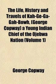 The Life, History and Travels of Kah-Ge-Ga-Gah-Bowh, (George Copway) a Young Indian Chief of the Ojebwa Nation (Volume 1)