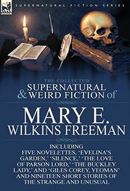 The Collected Supernatural and Weird Fiction of Mary E. Wilkins Freeman: Five Novelettes, 'Evelina's Garden, ' 'Silence, ' 'The Love of Parson Lord, '