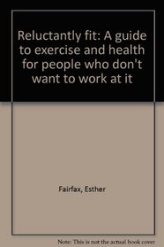 Reluctantly fit: A guide to exercise and health for people who don't want to work at it