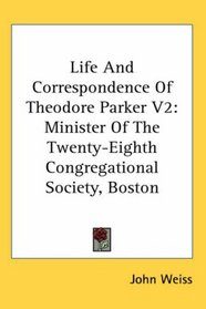 Life And Correspondence Of Theodore Parker V2: Minister Of The Twenty-Eighth Congregational Society, Boston