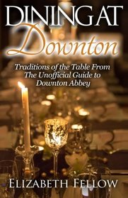 Dining at Downton: Traditions of the Table From The Unofficial Guide to Downton Abbey (Downton Life Series)