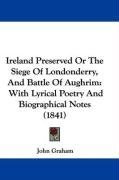 Ireland Preserved Or The Siege Of Londonderry, And Battle Of Aughrim: With Lyrical Poetry And Biographical Notes (1841)