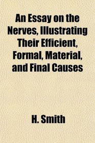 An Essay on the Nerves, Illustrating Their Efficient, Formal, Material, and Final Causes