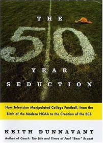 The Fifty-Year Seduction : How Television Manipulated College Football, from the Birth of the Modern NCAA to the Creation of the BCS