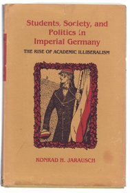 Students, Society, and Politics in Imperial Germany, the Rise of Academic Illiberalism