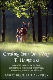 Creating Your Own Way To Happines: A new life perspective for those considering a relationship or marriage, are married, divorced, or widowed