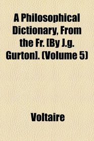 A Philosophical Dictionary, From the Fr. [by J.g. Gurton]. (v. 5)