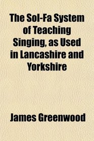 The Sol-Fa System of Teaching Singing, as Used in Lancashire and Yorkshire
