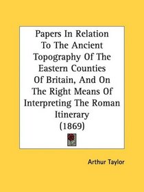 Papers In Relation To The Ancient Topography Of The Eastern Counties Of Britain, And On The Right Means Of Interpreting The Roman Itinerary (1869)