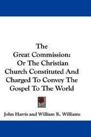 The Great Commission: Or The Christian Church Constituted And Charged To Convey The Gospel To The World