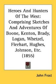 Heroes And Hunters Of The West: Comprising Sketches And Adventures Of Boone, Kenton, Brady, Logan, Whetzel, Fleehart, Hughes, Johnson, Etc. (1855)